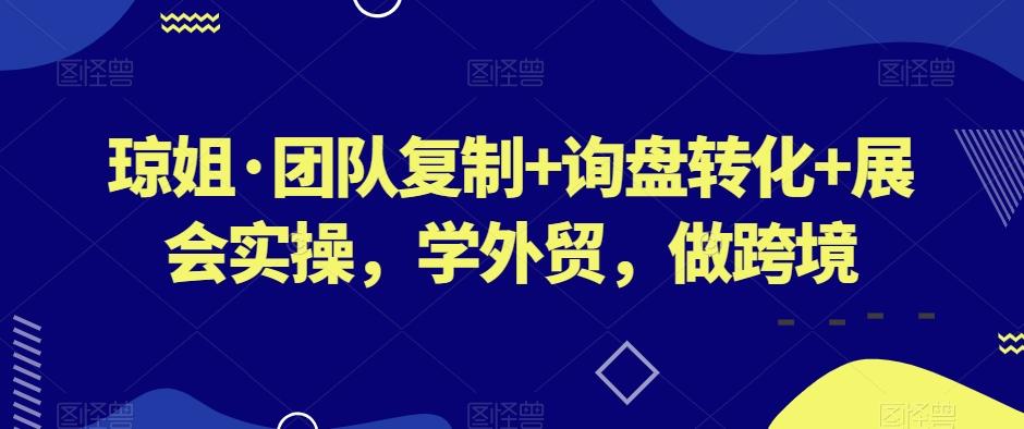 琼姐·团队复制+询盘转化+展会实操，学外贸，做跨境-小哈资源