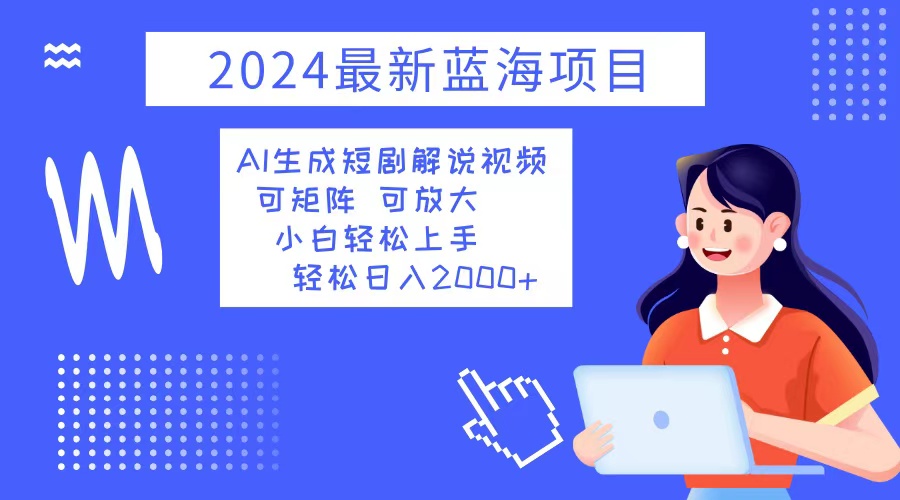 2024最新蓝海项目 AI生成短剧解说视频 小白轻松上手 日入2000+-小哈资源