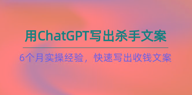 如何用ChatGPT-写出杀手文案，6个月实战经验，快速写出收钱文案(8节课-小哈资源