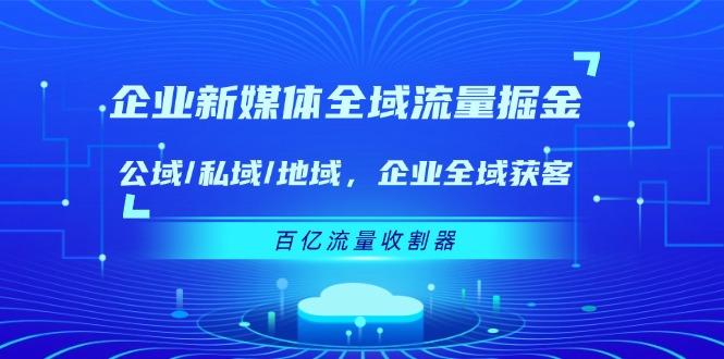 企业 新媒体 全域流量掘金：公域/私域/地域 企业全域获客 百亿流量 收割器-小哈资源