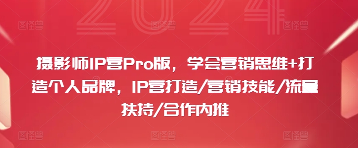 摄影师IP营Pro版，学会营销思维+打造个人品牌，IP营打造/营销技能/流量扶持/合作内推-小哈资源