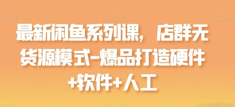 最新闲鱼系列课，店群无货源模式-爆品打造硬件+软件+人工-小哈资源