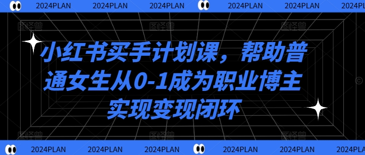 小红书买手计划课，帮助普通女生从0-1成为职业博主实现变现闭环-小哈资源