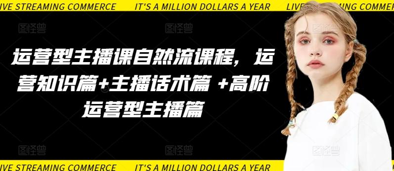 运营型主播课自然流课程，运营知识篇+主播话术篇 +高阶运营型主播篇-小哈资源