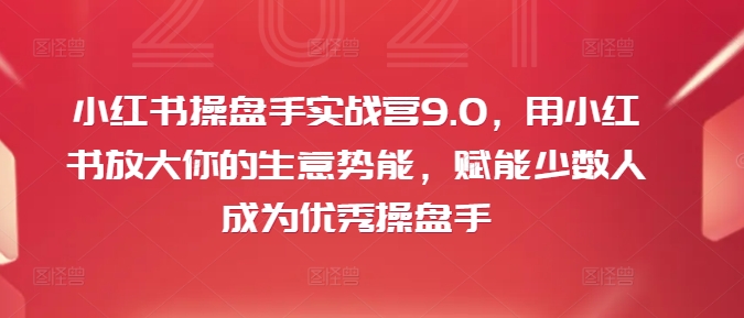 小红书操盘手实战营9.0，用小红书放大你的生意势能，赋能少数人成为优秀操盘手-小哈资源