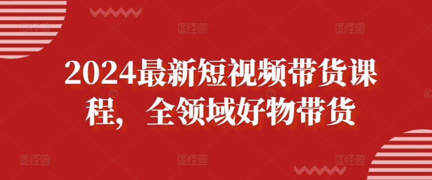 2024最新短视频带货课程，全领域好物带货-小哈资源