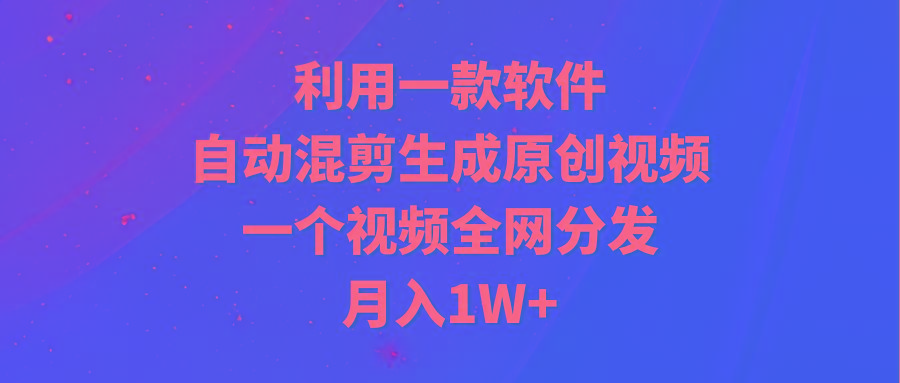 (9472期)利用一款软件，自动混剪生成原创视频，一个视频全网分发，月入1W+附软件-小哈资源