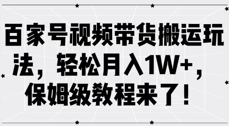 百家号视频带货搬运玩法，轻松月入1W+，保姆级教程来了【揭秘】-小哈资源