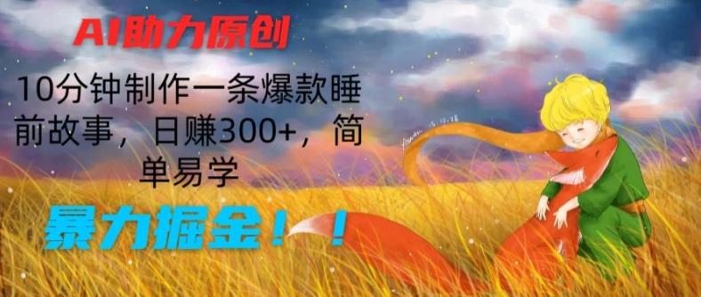 AI助力原创：10分钟制作一条爆款睡前故事，日赚300+，简单易学，暴力掘金【揭秘】-小哈资源