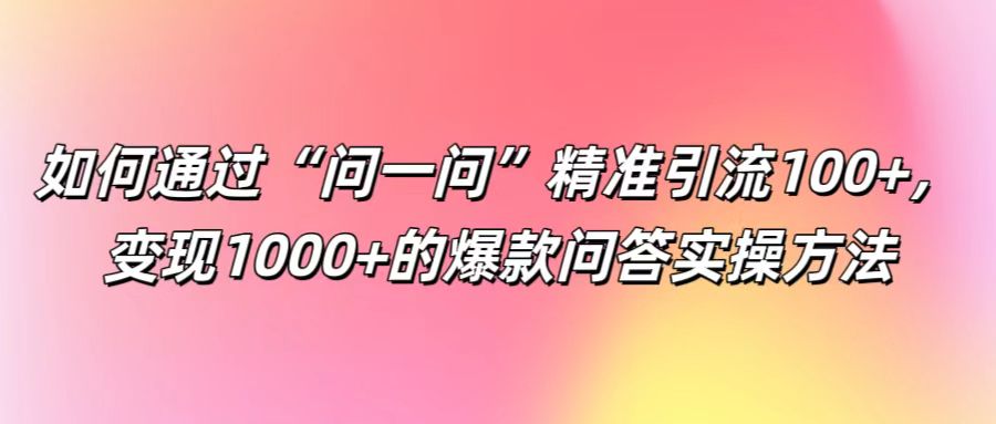 如何通过“问一问”精准引流100+， 变现1000+的爆款问答实操方法-小哈资源