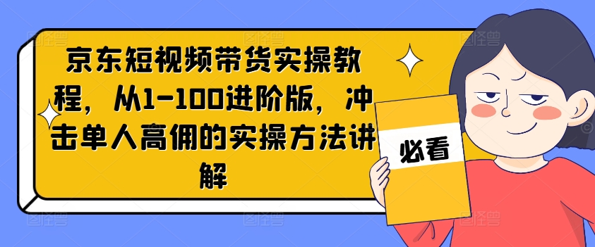 京东短视频带货实操教程，从1-100进阶版，冲击单人高佣的实操方法讲解-小哈资源