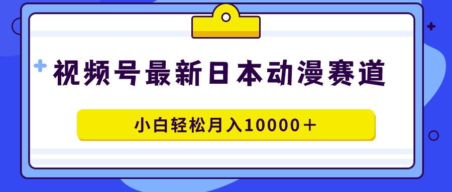 视频号日本动漫蓝海赛道，100%原创，小白轻松月入10000＋-小哈资源