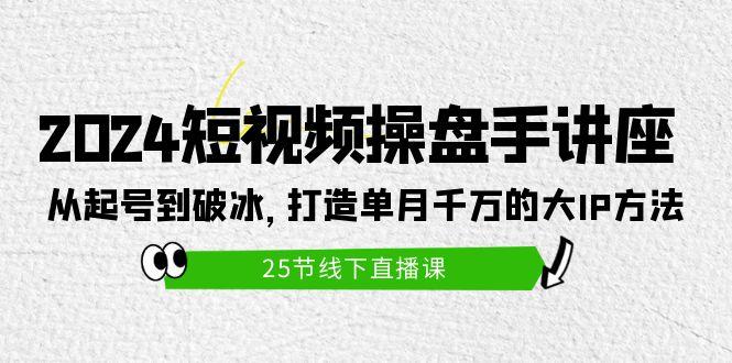 (9970期)2024短视频操盘手讲座：从起号到破冰，打造单月千万的大IP方法(25节)-小哈资源