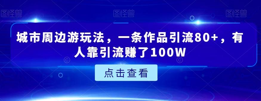 城市周边游玩法，一条作品引流80+，有人靠引流赚了100W【揭秘】-小哈资源