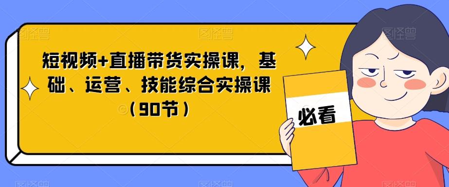 短视频+直播带货实操课，基础、运营、技能综合实操课（90节）-小哈资源