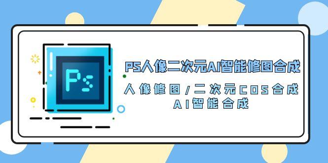 PS人像二次元AI智能修图 合成 人像修图/二次元 COS合成/AI 智能合成/100节-小哈资源