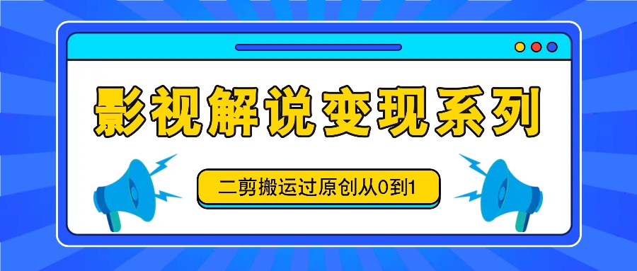 影视解说变现系列，二剪搬运过原创从0到1，喂饭式教程-小哈资源