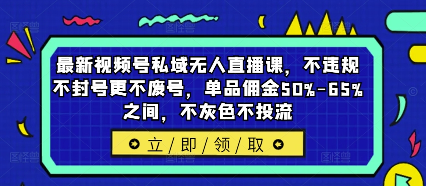 最新视频号私域无人直播课，不违规不封号更不废号，单品佣金50%-65%之间，不灰色不投流-小哈资源