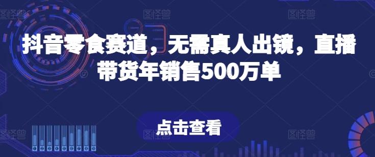 抖音零食赛道，无需真人出镜，直播带货年销售500万单【揭秘】-小哈资源