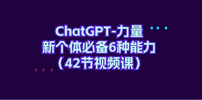 (9684期)ChatGPT-力量 新个体必备6种能力(42节视频课)-小哈资源