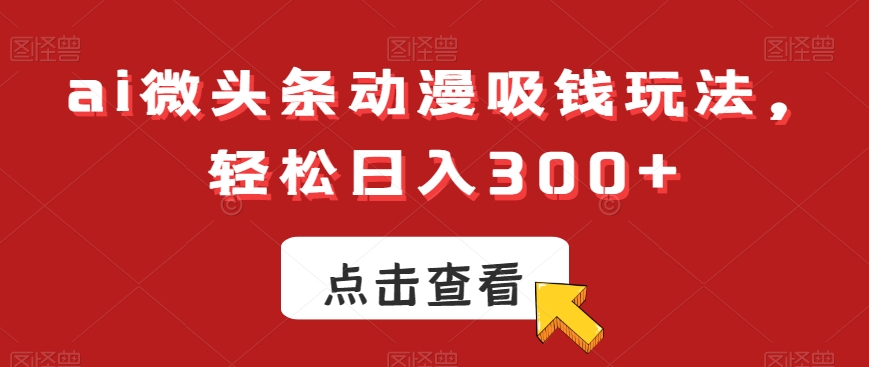 ai微头条动漫吸钱玩法，轻松日入300+【揭秘】-小哈资源
