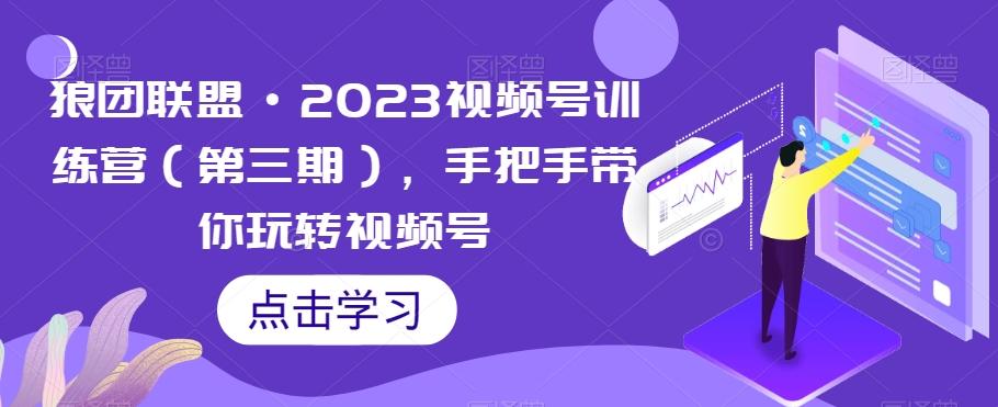狼团联盟·2023视频号训练营（第三期），手把手带你玩转视频号-小哈资源