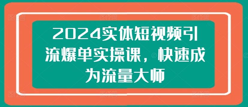 2024实体短视频引流爆单实操课,快速成为流量大师