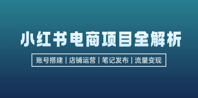 小红书电商项目全解析，包括账号搭建、店铺运营、笔记发布  实现流量变现-小哈资源
