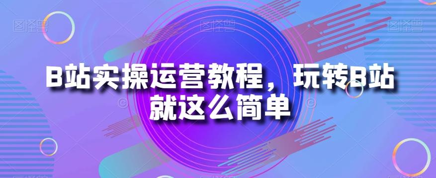 B站实操运营教程，玩转B站就这么简单-小哈资源