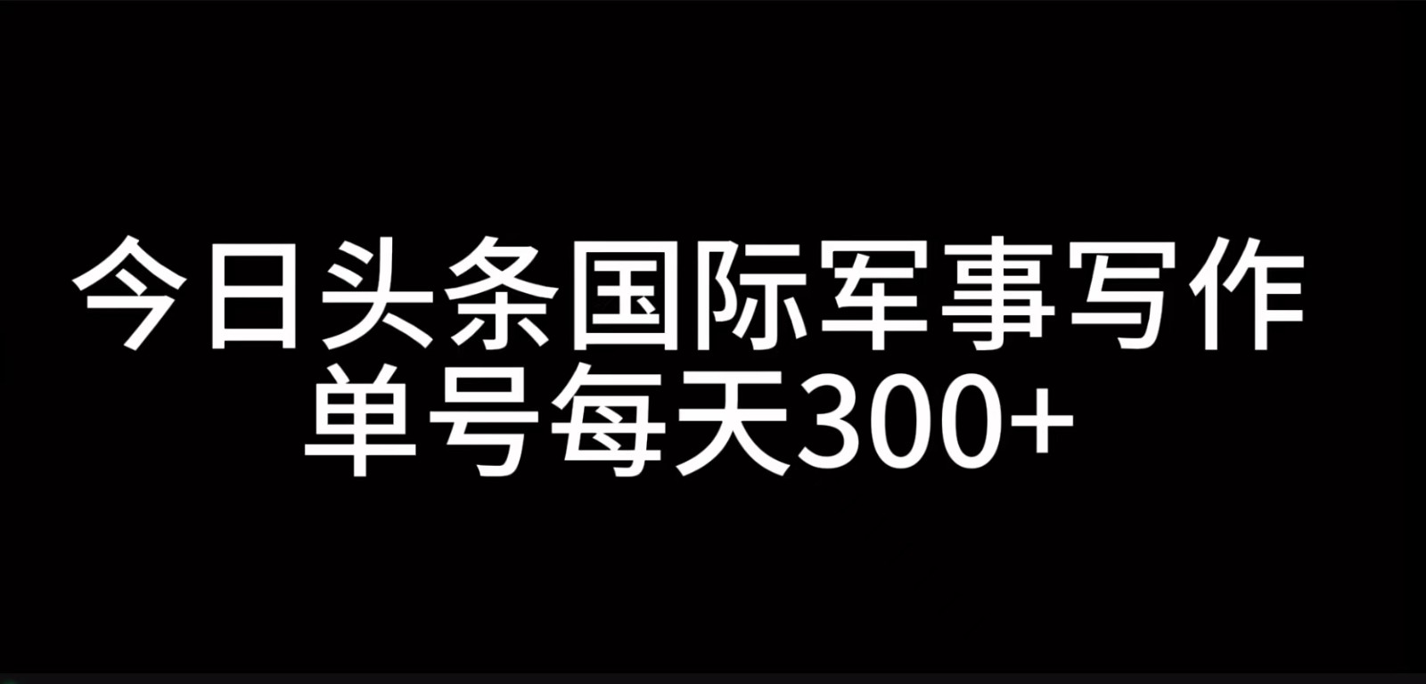 今日头条国际军事写作，利用AI创作，单号日入300+-小哈资源