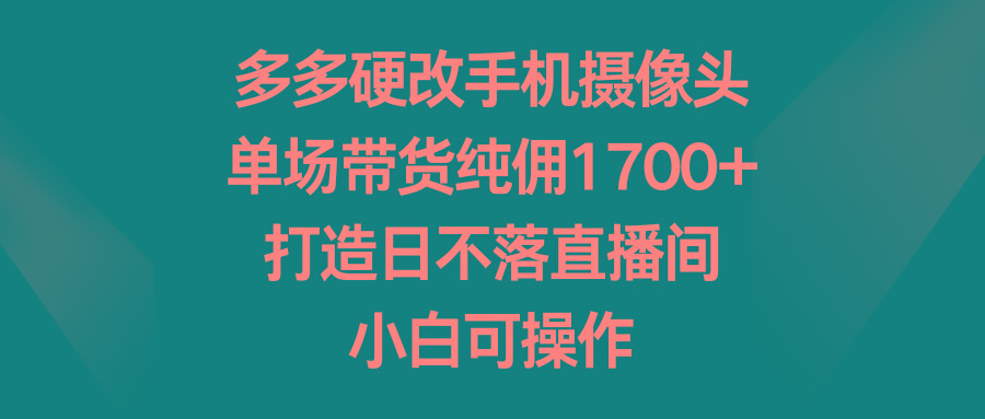 多多硬改手机摄像头，单场带货纯佣1700+，打造日不落直播间，小白可操作-小哈资源