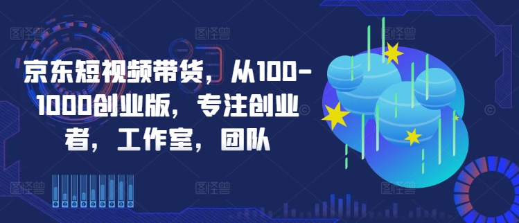 京东短视频带货，从100-1000创业版，专注创业者，工作室，团队-小哈资源