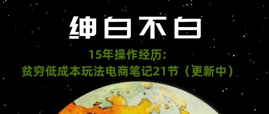 绅白不白·15年操作经历：贫穷低成本玩法电商笔记21节（1107日更新）-小哈资源