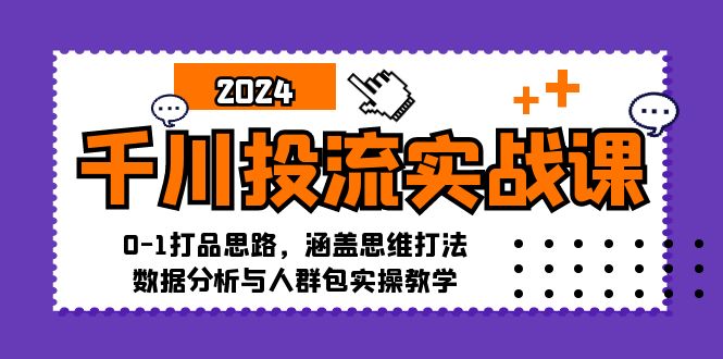 千川投流实战课：0-1打品思路，涵盖思维打法、数据分析与人群包实操教学-小哈资源