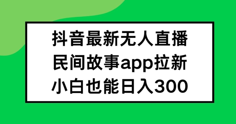 抖音无人直播，民间故事APP拉新，小白也能日入300+【揭秘】-小哈资源