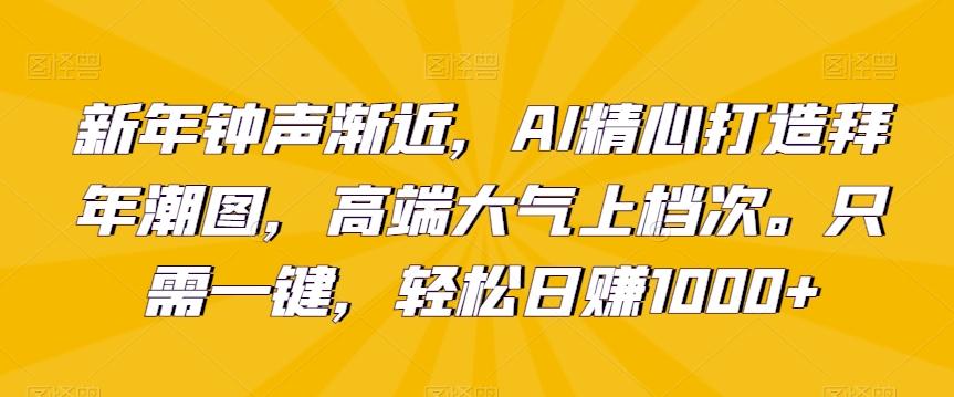 新年钟声渐近，AI精心打造拜年潮图，高端大气上档次。只需一键，轻松日赚1000+【揭秘】-小哈资源