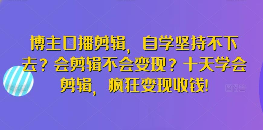 博主口播剪辑，自学坚持不下去？会剪辑不会变现？十天学会剪辑，疯狂变现收钱!-小哈资源