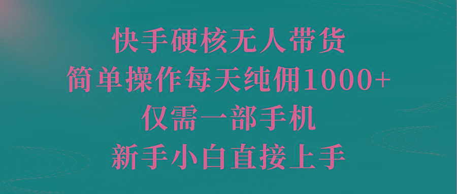 (9861期)快手硬核无人带货，简单操作每天纯佣1000+,仅需一部手机，新手小白直接上手-小哈资源