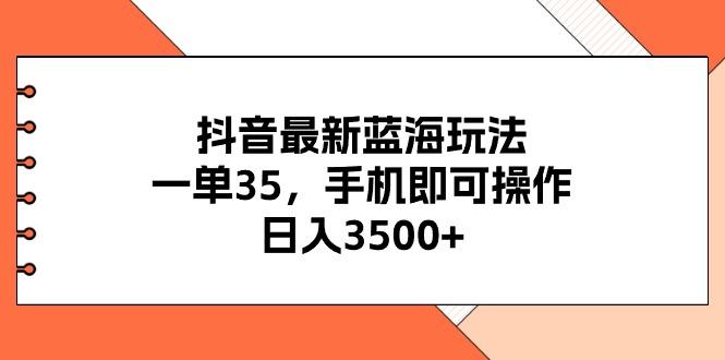 抖音最新蓝海玩法，一单35，手机即可操作，日入3500+，不了解一下真是…-小哈资源