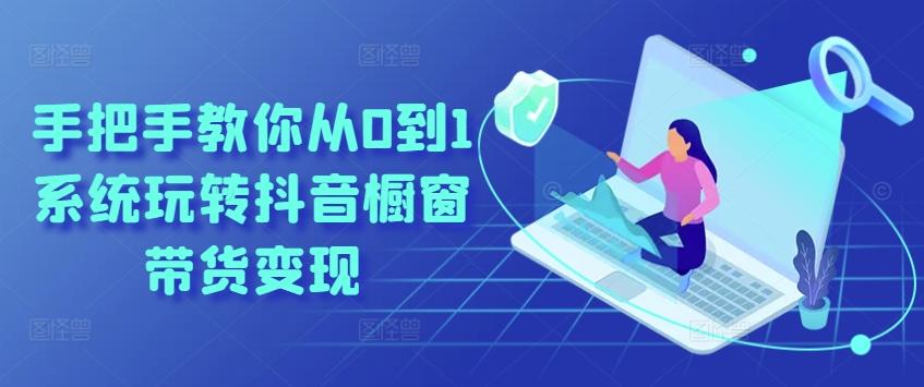 手把手教你从0到1系统玩转抖音橱窗带货变现-小哈资源