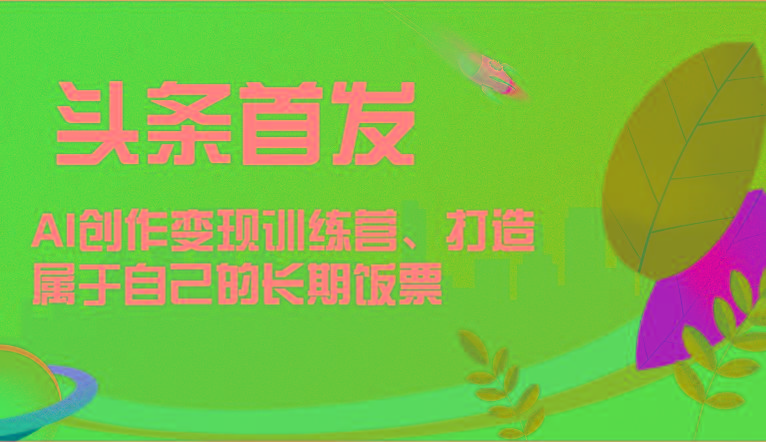 头条首发 AI创作变现训练营，打造属于自己的长期饭票-小哈资源