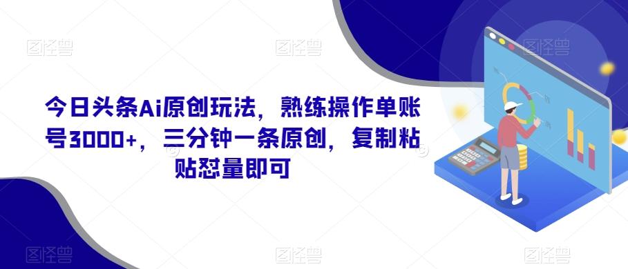 今日头条Ai原创玩法，熟练操作单账号3000+，三分钟一条原创，复制粘贴怼量即可-小哈资源