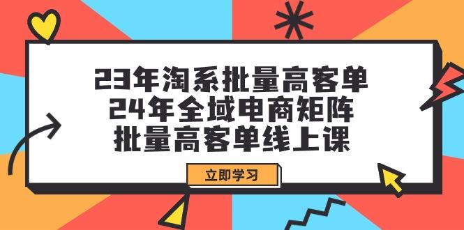 (9636期)23年淘系批量高客单+24年全域电商矩阵，批量高客单线上课(109节课)-小哈资源
