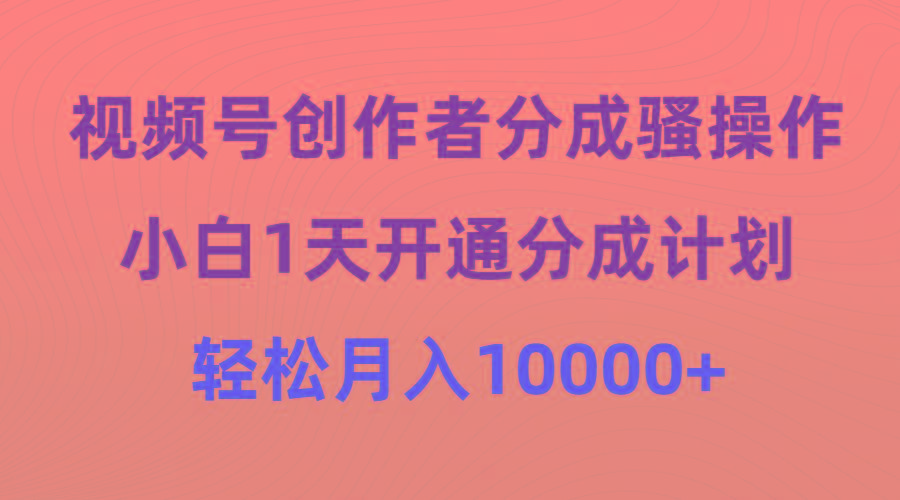 (9656期)视频号创作者分成骚操作，小白1天开通分成计划，轻松月入10000+-小哈资源