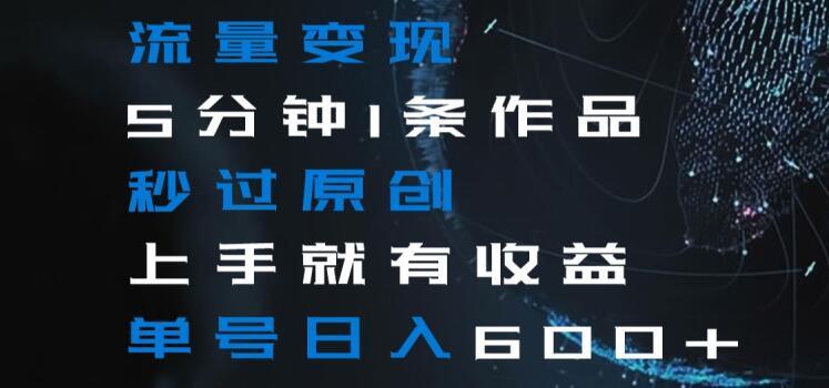 流量变现5分钟1条作品秒过原创上手就有收益单号日入600+【揭秘】-小哈资源