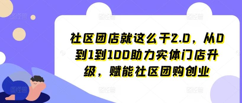 社区团店就这么干2.0，从0到1到100助力实体门店升级，赋能社区团购创业-小哈资源