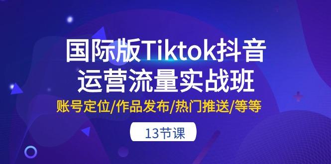 国际版Tiktok抖音运营流量实战班：账号定位/作品发布/热门推送/等等-13节-小哈资源