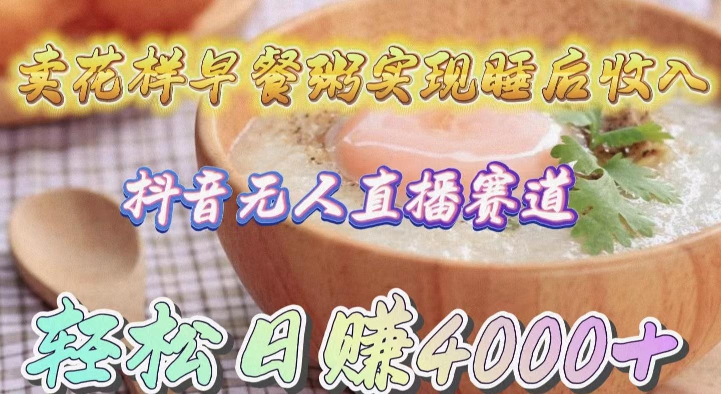 (9822期)卖花样早餐粥实现睡后收入！抖音无人直播新赛道，轻松日赚4000+-小哈资源