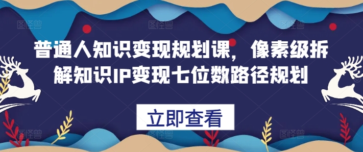 普通人知识变现规划课，像素级拆解知识IP变现七位数路径规划-小哈资源