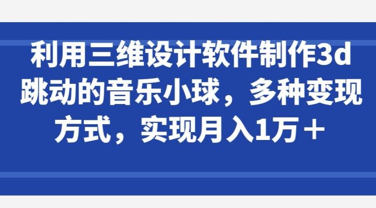 利用三维设计软件制作3d跳动的音乐小球，多种变现方式，实现月入1万+【揭秘】-小哈资源